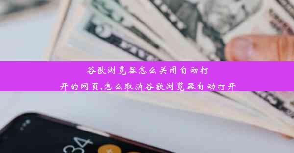 谷歌浏览器怎么关闭自动打开的网页,怎么取消谷歌浏览器自动打开