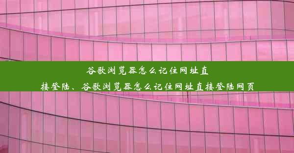 谷歌浏览器怎么记住网址直接登陆、谷歌浏览器怎么记住网址直接登陆网页