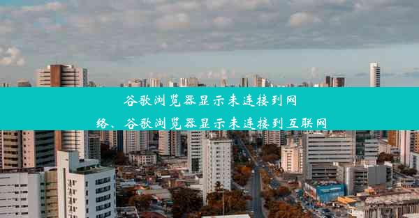 谷歌浏览器显示未连接到网络、谷歌浏览器显示未连接到互联网