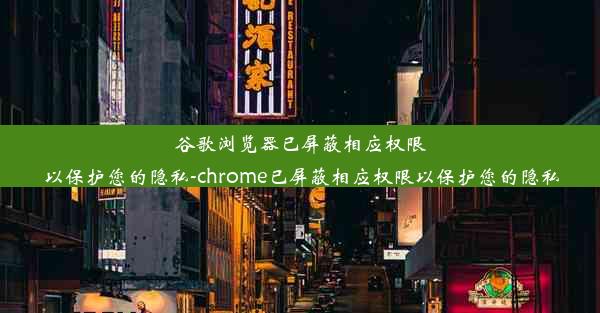 谷歌浏览器已屏蔽相应权限以保护您的隐私-chrome已屏蔽相应权限以保护您的隐私