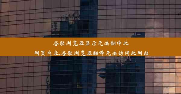 谷歌浏览器显示无法翻译此网页内容,谷歌浏览器翻译无法访问此网站