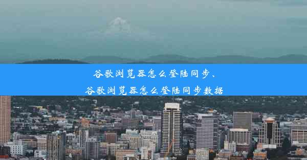 谷歌浏览器怎么登陆同步、谷歌浏览器怎么登陆同步数据