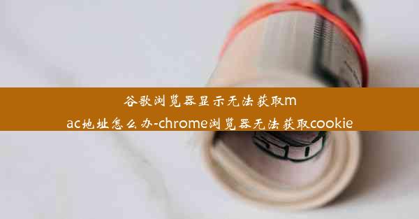 谷歌浏览器显示无法获取mac地址怎么办-chrome浏览器无法获取cookie