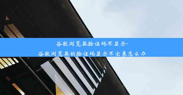 谷歌浏览器验证码不显示-谷歌浏览器的验证码显示不出来怎么办