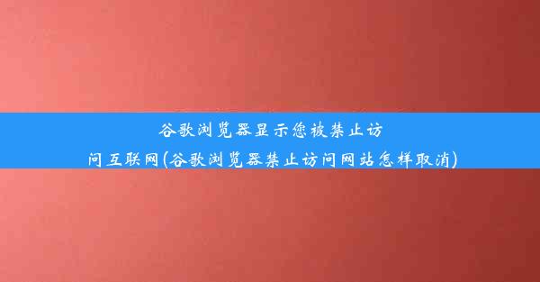 谷歌浏览器显示您被禁止访问互联网(谷歌浏览器禁止访问网站怎样取消)