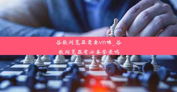 谷歌浏览器需要vn嘛_谷歌浏览器有必要登录吗