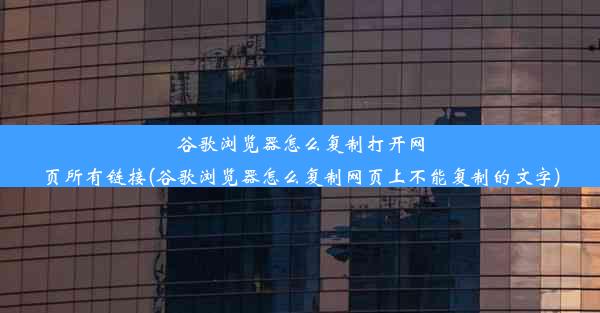 谷歌浏览器怎么复制打开网页所有链接(谷歌浏览器怎么复制网页上不能复制的文字)