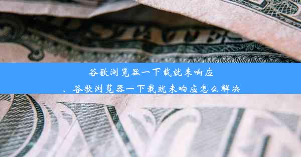 谷歌浏览器一下载就未响应、谷歌浏览器一下载就未响应怎么解决