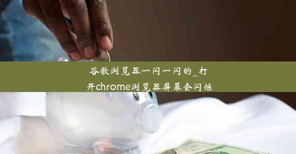 谷歌浏览器一闪一闪的_打开chrome浏览器屏幕会闪烁