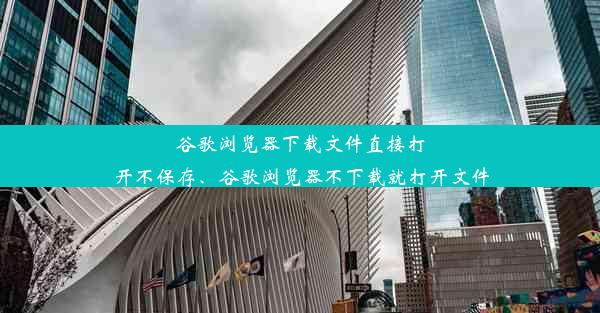 谷歌浏览器下载文件直接打开不保存、谷歌浏览器不下载就打开文件