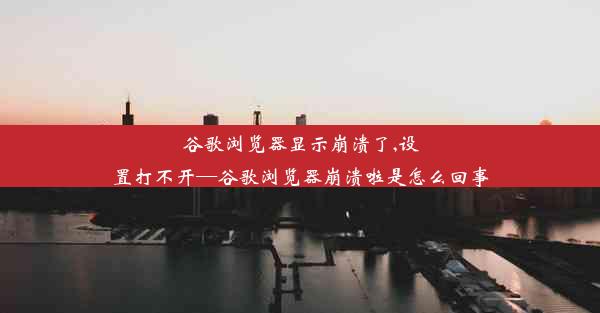 谷歌浏览器显示崩溃了,设置打不开—谷歌浏览器崩溃啦是怎么回事