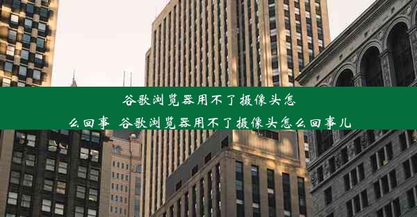 谷歌浏览器用不了摄像头怎么回事_谷歌浏览器用不了摄像头怎么回事儿