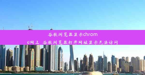 谷歌浏览器显示chrome网上_谷歌浏览器打开网址显示无法访问