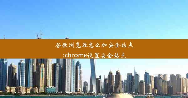 谷歌浏览器怎么加安全站点;chrome设置安全站点