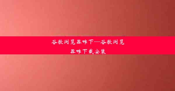 谷歌浏览器咋下—谷歌浏览器咋下载安装