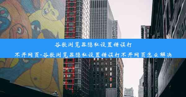 谷歌浏览器隐私设置错误打不开网页-谷歌浏览器隐私设置错误打不开网页怎么解决