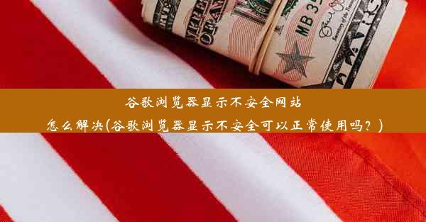 谷歌浏览器显示不安全网站怎么解决(谷歌浏览器显示不安全可以正常使用吗？)