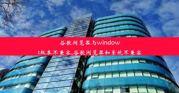 谷歌浏览器与windows版本不兼容,谷歌浏览器和系统不兼容