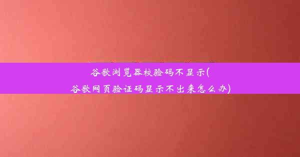 谷歌浏览器校验码不显示(谷歌网页验证码显示不出来怎么办)