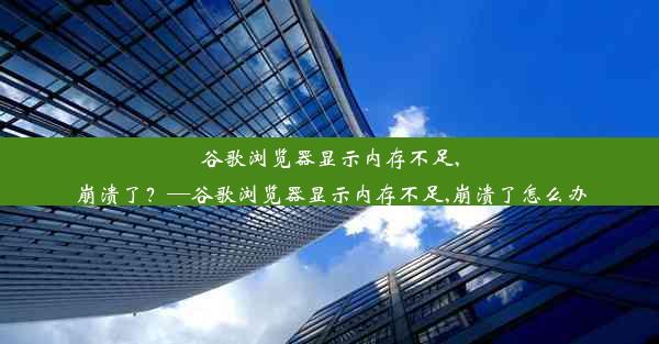 谷歌浏览器显示内存不足,崩溃了？—谷歌浏览器显示内存不足,崩溃了怎么办