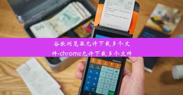 谷歌浏览器允许下载多个文件-chrome允许下载多个文件