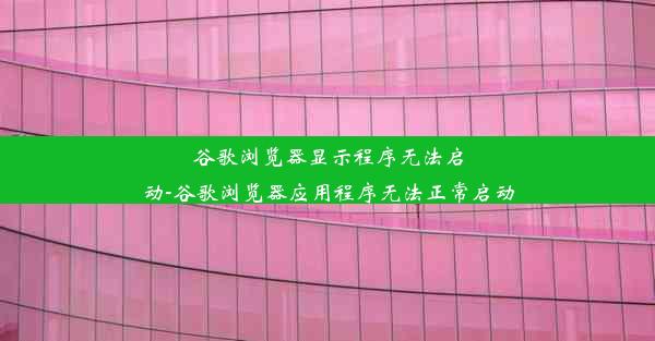 谷歌浏览器显示程序无法启动-谷歌浏览器应用程序无法正常启动