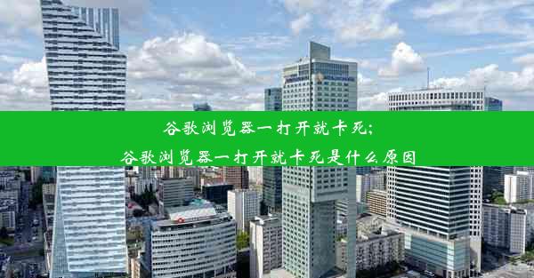 谷歌浏览器一打开就卡死;谷歌浏览器一打开就卡死是什么原因