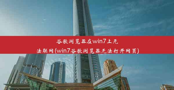 谷歌浏览器在win7上无法联网(win7谷歌浏览器无法打开网页)