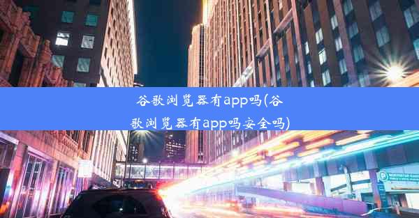 谷歌浏览器有app吗(谷歌浏览器有app吗安全吗)