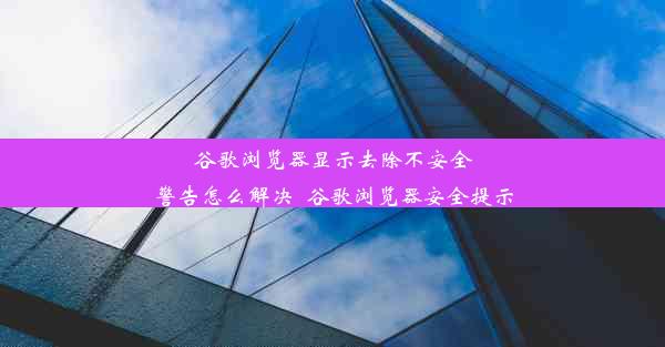 谷歌浏览器显示去除不安全警告怎么解决_谷歌浏览器安全提示