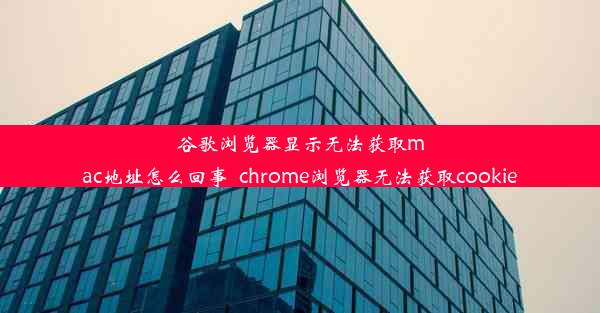 谷歌浏览器显示无法获取mac地址怎么回事_chrome浏览器无法获取cookie