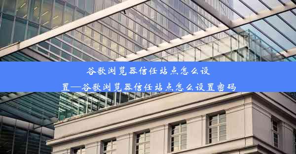 谷歌浏览器信任站点怎么设置—谷歌浏览器信任站点怎么设置密码