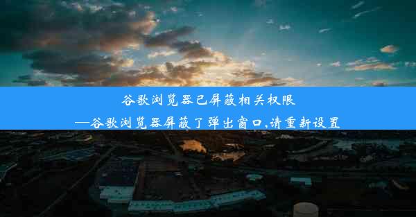 谷歌浏览器已屏蔽相关权限—谷歌浏览器屏蔽了弹出窗口,请重新设置