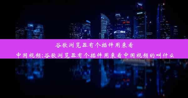 谷歌浏览器有个插件用来看中国视频;谷歌浏览器有个插件用来看中国视频的叫什么