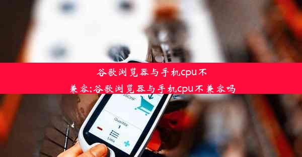 谷歌浏览器与手机cpu不兼容;谷歌浏览器与手机cpu不兼容吗