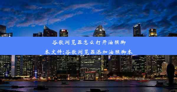 谷歌浏览器怎么打开油猴脚本文件;谷歌浏览器添加油猴脚本