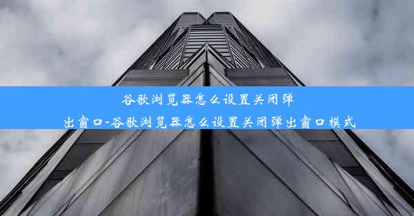 谷歌浏览器怎么设置关闭弹出窗口-谷歌浏览器怎么设置关闭弹出窗口模式