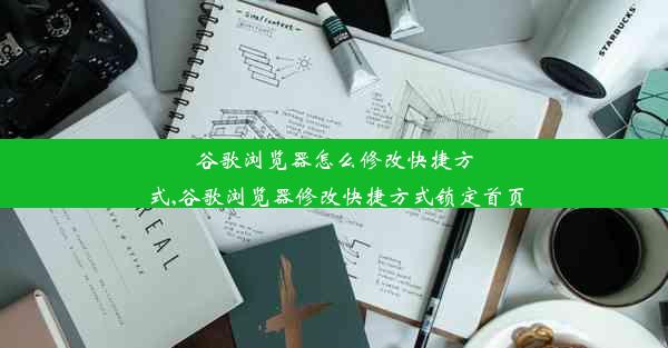 谷歌浏览器怎么修改快捷方式,谷歌浏览器修改快捷方式锁定首页