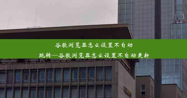 谷歌浏览器怎么设置不自动跳转—谷歌浏览器怎么设置不自动更新