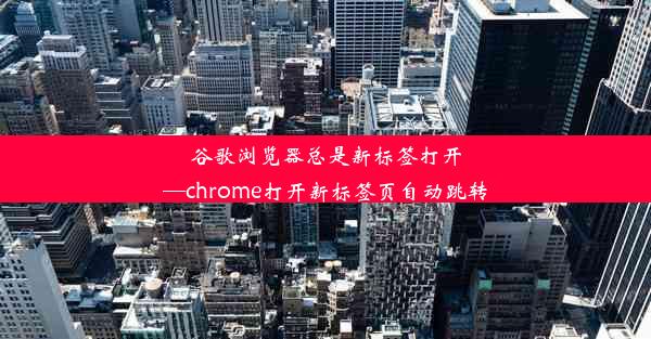 谷歌浏览器总是新标签打开—chrome打开新标签页自动跳转