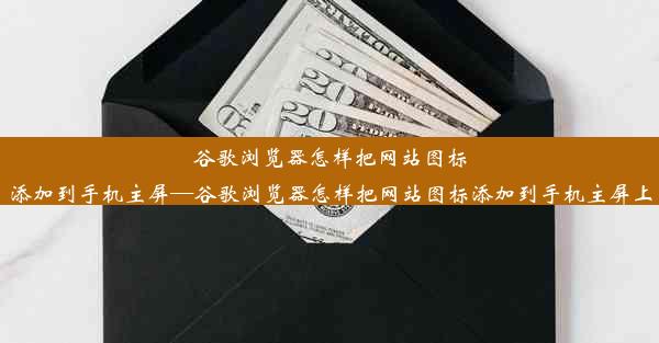 谷歌浏览器怎样把网站图标添加到手机主屏—谷歌浏览器怎样把网站图标添加到手机主屏上