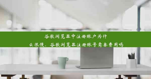 谷歌浏览器中注册账户为什么很慢、谷歌浏览器注册账号需要费用吗