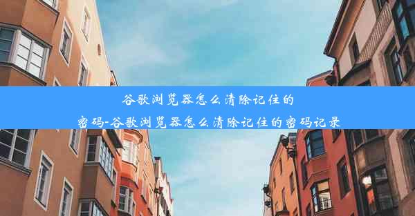 谷歌浏览器怎么清除记住的密码-谷歌浏览器怎么清除记住的密码记录