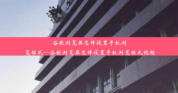 谷歌浏览器怎样设置手机浏览模式—谷歌浏览器怎样设置手机浏览模式视频