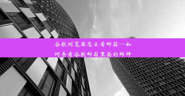 谷歌浏览器怎么看邮箱—如何查看谷歌邮箱里面的邮件