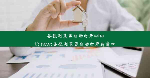 谷歌浏览器自动打开what's new;谷歌浏览器自动打开新窗口