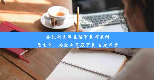 谷歌浏览器直接下载百度网盘文件、谷歌浏览器下载 百度网盘