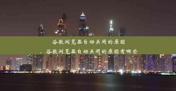 谷歌浏览器自动关闭的原因、谷歌浏览器自动关闭的原因有哪些