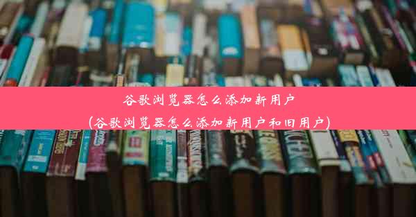 谷歌浏览器怎么添加新用户(谷歌浏览器怎么添加新用户和旧用户)