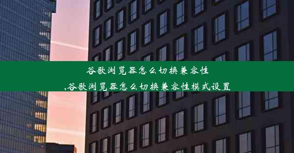 谷歌浏览器怎么切换兼容性,谷歌浏览器怎么切换兼容性模式设置